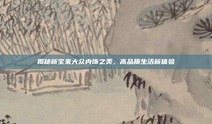揭秘新宝来大众内饰之美，高品质生活新体验