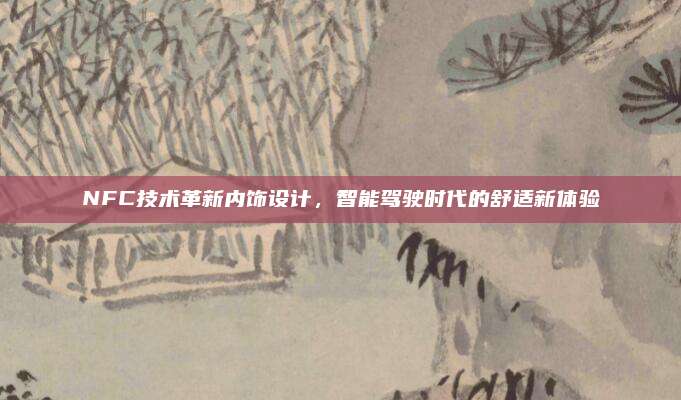 NFC技术革新内饰设计，智能驾驶时代的舒适新体验