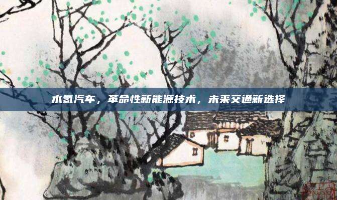 水氢汽车,革命性新能源技术,未来交通新选择