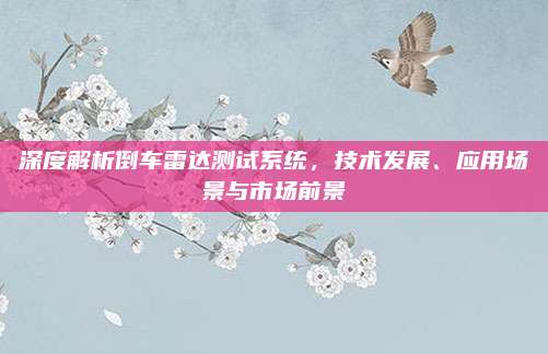 深度解析倒车雷达测试系统,技术发展、应用场景与市场前景