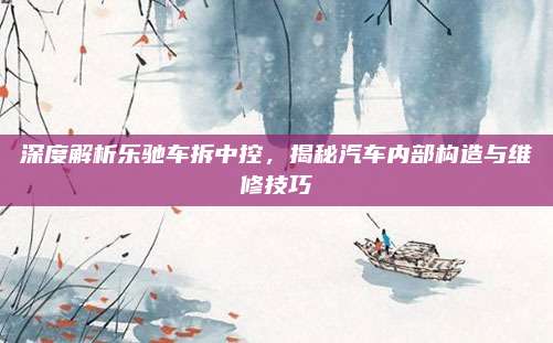 深度解析乐驰车拆中控,揭秘汽车内部构造与维修技巧