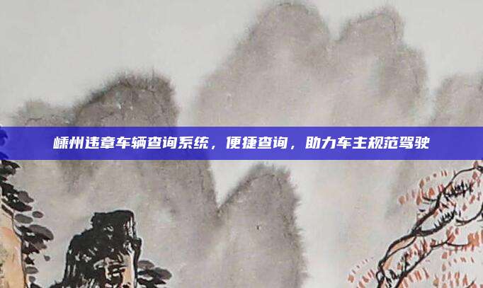 嵊州违章车辆查询系统,便捷查询,助力车主规范驾驶