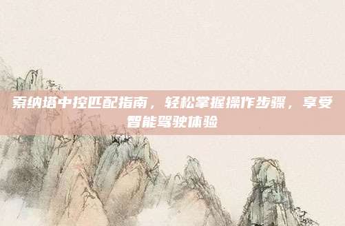 索纳塔中控匹配指南,轻松掌握操作步骤,享受智能驾驶体验