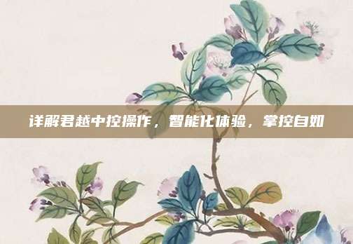 详解君越中控操作,智能化体验,掌控自如