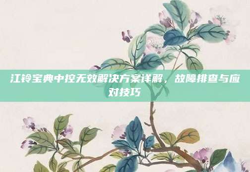 江铃宝典中控无效解决方案详解,故障排查与应对技巧