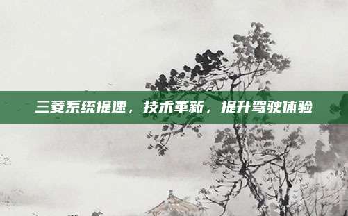 三菱系统提速，技术革新，提升驾驶体验