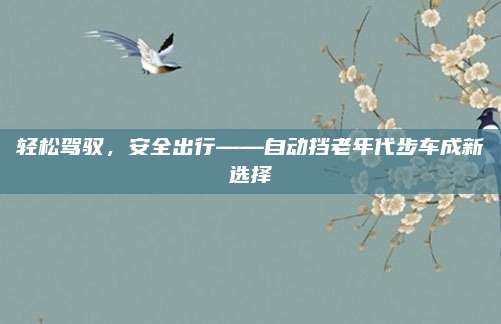 轻松驾驭，安全出行——自动挡老年代步车成新选择