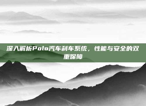 深入解析Polo汽车刹车系统，性能与安全的双重保障