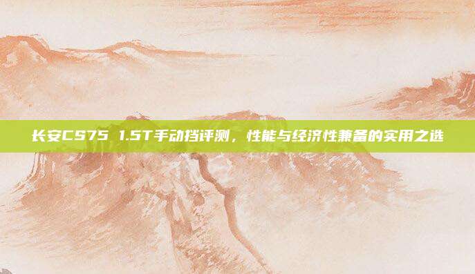 长安CS75 1.5T手动挡评测，性能与经济性兼备的实用之选