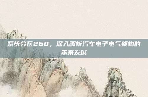 系统分区260,深入解析汽车电子电气架构的未来发展