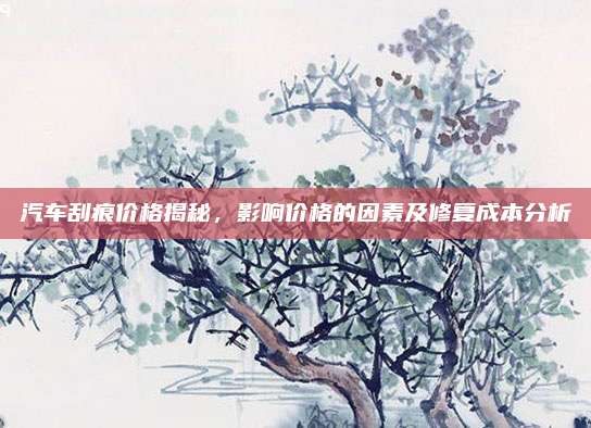 汽车刮痕价格揭秘，影响价格的因素及修复成本分析