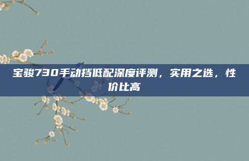 宝骏730手动挡低配深度评测,实用之选,性价比高