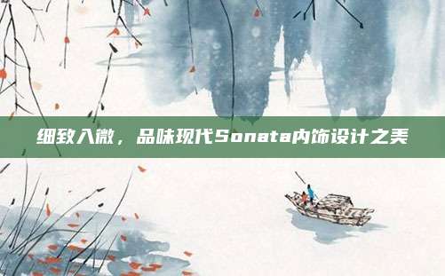 细致入微,品味现代Sonata内饰设计之美