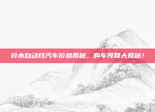 铃木自动挡汽车价格揭秘，购车预算大揭秘！
