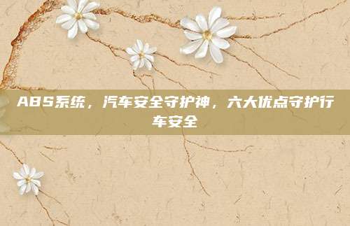 ABS系统，汽车安全守护神，六大优点守护行车安全