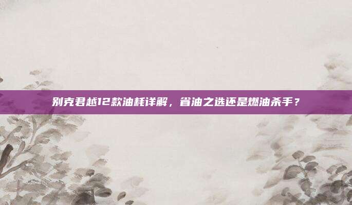 别克君越12款油耗详解,省油之选还是燃油杀手?