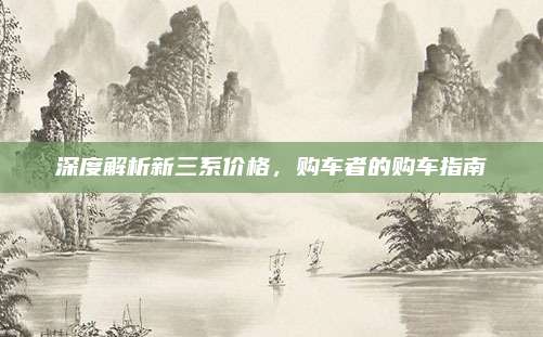 深度解析新三系价格,购车者的购车指南