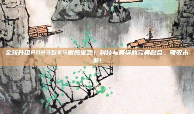 全新升级2023款K5震撼来袭!科技与美学的完美融合,驾驭未来!