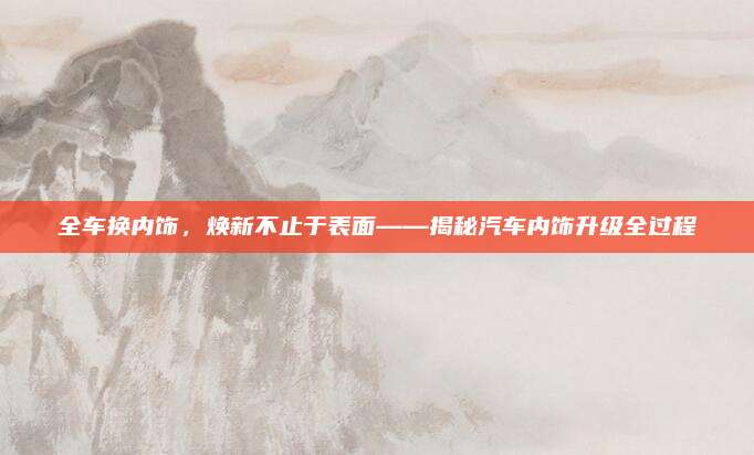 全车换内饰,焕新不止于表面——揭秘汽车内饰升级全过程