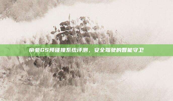 帝豪GS预碰撞系统评测，安全驾驶的智能守卫