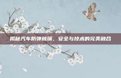 揭秘汽车防弹玻璃，安全与技术的完美融合