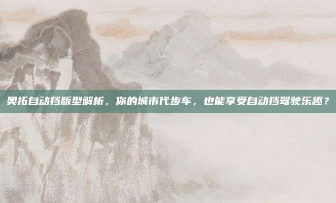 奥拓自动挡版型解析,你的城市代步车,也能享受自动挡驾驶乐趣?