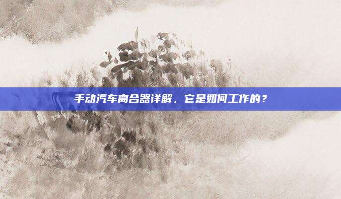 手动汽车离合器详解,它是如何工作的?