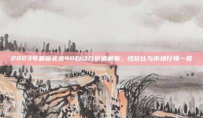 2023年最新北京40自动挡价格解析,性价比与市场行情一览