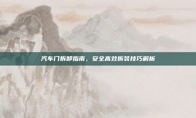 汽车门拆卸指南，安全高效拆装技巧解析