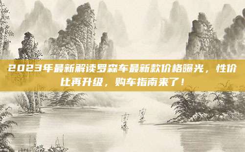 2023年最新解读罗森车最新款价格曝光，性价比再升级，购车指南来了！