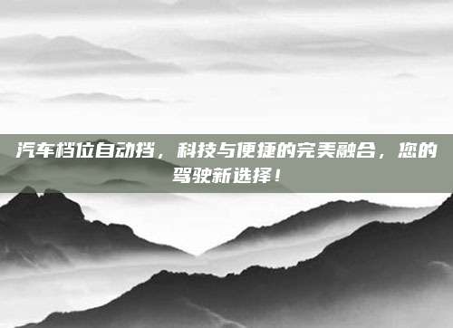 汽车档位自动挡，科技与便捷的完美融合，您的驾驶新选择！