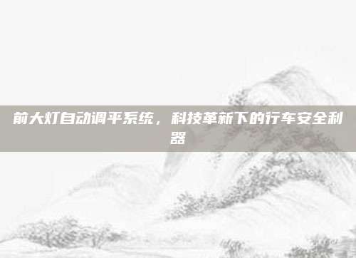 前大灯自动调平系统，科技革新下的行车安全利器