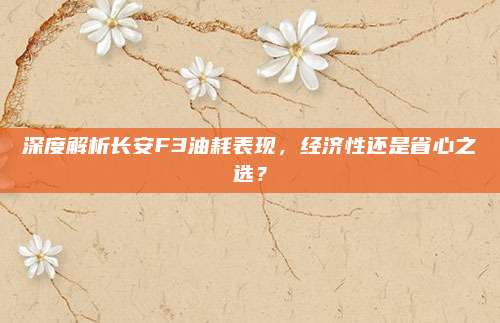 深度解析长安F3油耗表现，经济性还是省心之选？