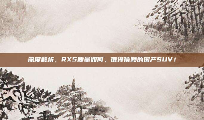 深度解析，RX5质量如何，值得信赖的国产SUV！