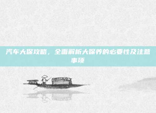 汽车大保攻略，全面解析大保养的必要性及注意事项