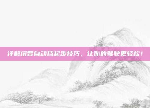 详解缤智自动挡起步技巧,让你的驾驶更轻松!