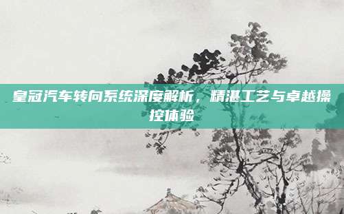 皇冠汽车转向系统深度解析，精湛工艺与卓越操控体验