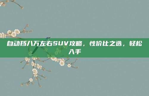 自动挡八万左右SUV攻略，性价比之选，轻松入手