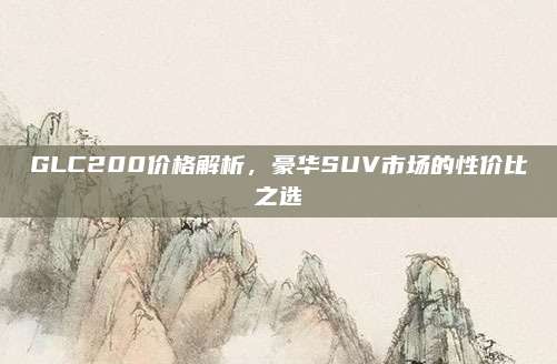 GLC200价格解析，豪华SUV市场的性价比之选