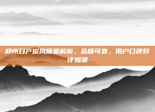 郑州日产俊风质量解析，品质可靠，用户口碑好评如潮