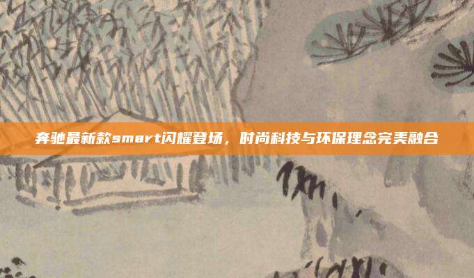 奔驰最新款smart闪耀登场,时尚科技与环保理念完美融合