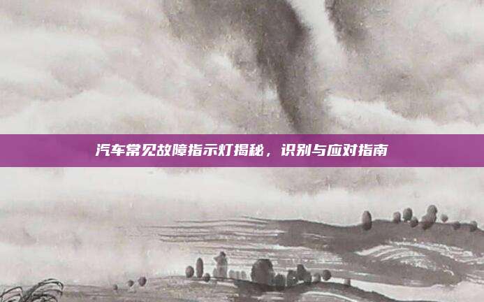 汽车常见故障指示灯揭秘,识别与应对指南