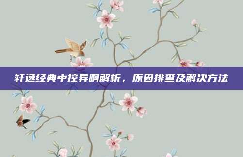 轩逸经典中控异响解析,原因排查及解决方法