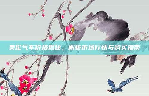 英伦气车价格揭秘，解析市场行情与购买指南