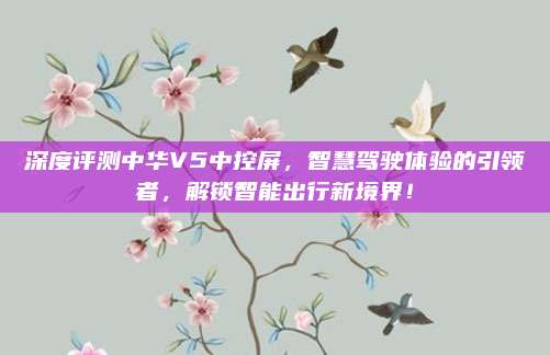 深度评测中华V5中控屏，智慧驾驶体验的引领者，解锁智能出行新境界！