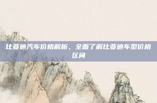 比亚迪汽车价格解析，全面了解比亚迪车型价格区间