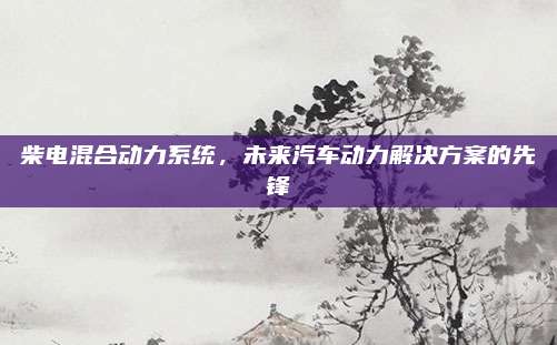 柴电混合动力系统,未来汽车动力解决方案的先锋