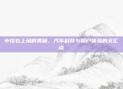 中控右上角的奥秘,汽车科技与用户体验的交汇点