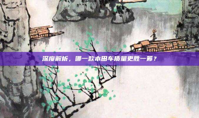 深度解析，哪一款本田车质量更胜一筹？