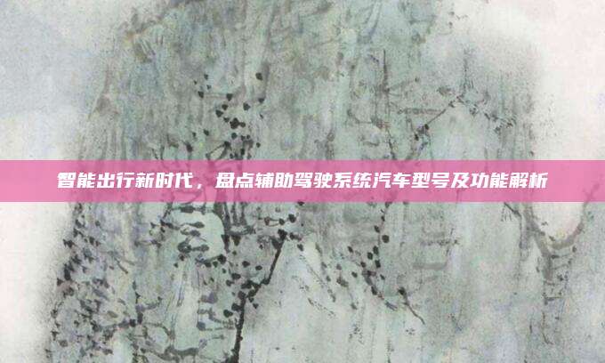 智能出行新时代,盘点辅助驾驶系统汽车型号及功能解析